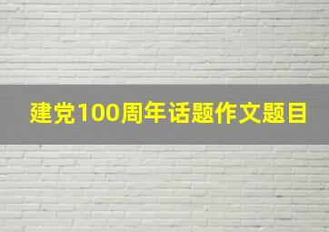 建党100周年话题作文题目