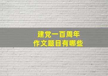 建党一百周年作文题目有哪些