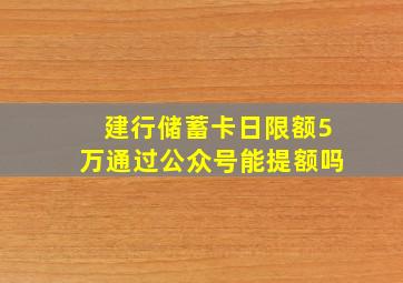 建行储蓄卡日限额5万通过公众号能提额吗