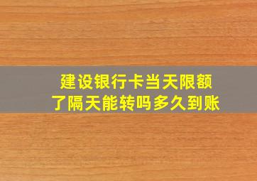 建设银行卡当天限额了隔天能转吗多久到账