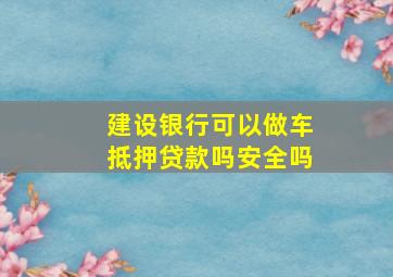 建设银行可以做车抵押贷款吗安全吗