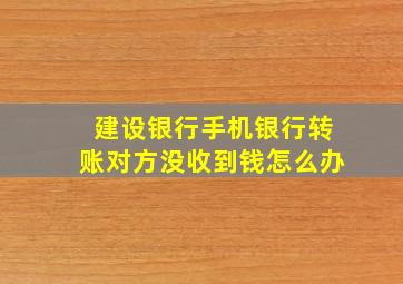 建设银行手机银行转账对方没收到钱怎么办