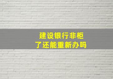 建设银行非柜了还能重新办吗