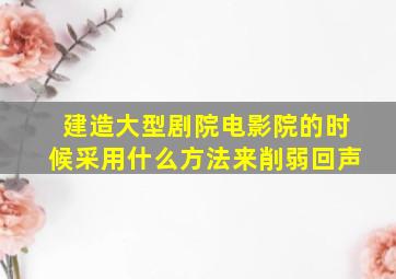 建造大型剧院电影院的时候采用什么方法来削弱回声