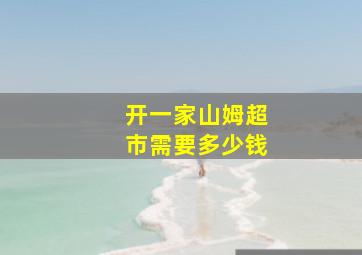 开一家山姆超市需要多少钱