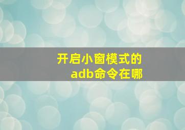 开启小窗模式的adb命令在哪