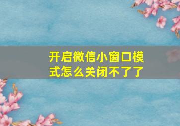 开启微信小窗口模式怎么关闭不了了