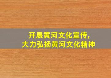 开展黄河文化宣传,大力弘扬黄河文化精神