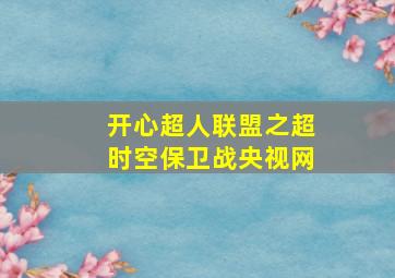 开心超人联盟之超时空保卫战央视网