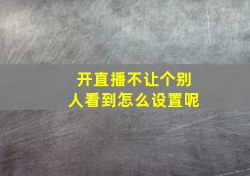 开直播不让个别人看到怎么设置呢