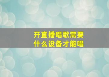 开直播唱歌需要什么设备才能唱