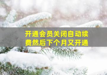 开通会员关闭自动续费然后下个月又开通