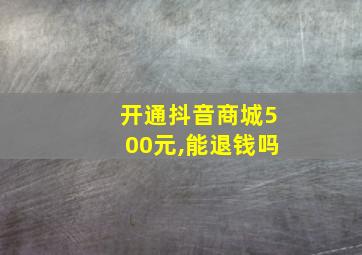 开通抖音商城500元,能退钱吗