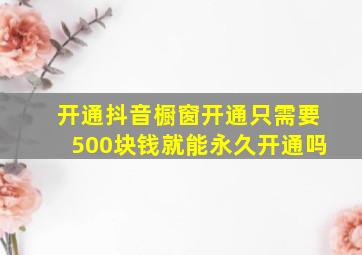 开通抖音橱窗开通只需要500块钱就能永久开通吗