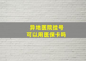 异地医院挂号可以用医保卡吗