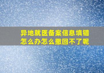 异地就医备案信息填错怎么办怎么撤回不了呢