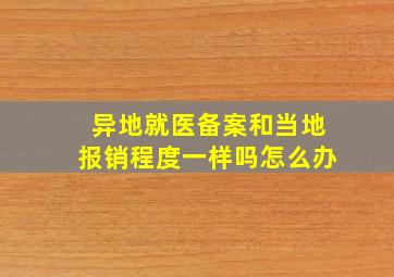 异地就医备案和当地报销程度一样吗怎么办