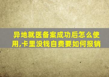 异地就医备案成功后怎么使用,卡里没钱自费要如何报销