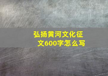 弘扬黄河文化征文600字怎么写