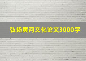 弘扬黄河文化论文3000字