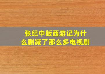 张纪中版西游记为什么删减了那么多电视剧