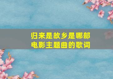 归来是故乡是哪部电影主题曲的歌词