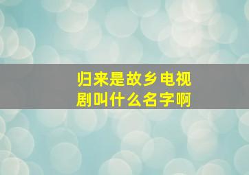 归来是故乡电视剧叫什么名字啊