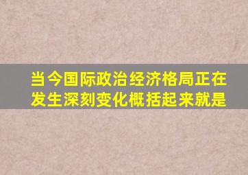 当今国际政治经济格局正在发生深刻变化概括起来就是