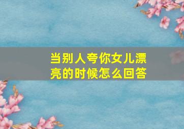 当别人夸你女儿漂亮的时候怎么回答