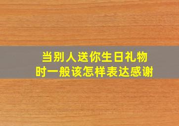 当别人送你生日礼物时一般该怎样表达感谢