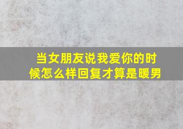 当女朋友说我爱你的时候怎么样回复才算是暖男