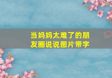 当妈妈太难了的朋友圈说说图片带字