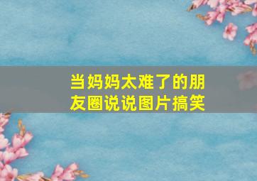 当妈妈太难了的朋友圈说说图片搞笑