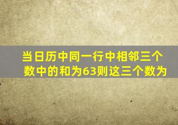 当日历中同一行中相邻三个数中的和为63则这三个数为