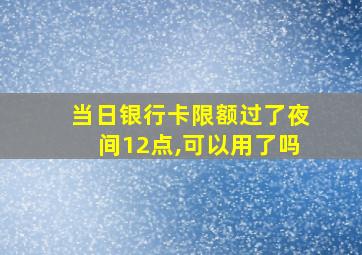 当日银行卡限额过了夜间12点,可以用了吗