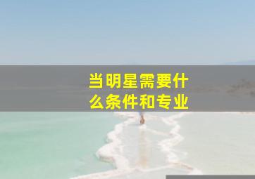 当明星需要什么条件和专业