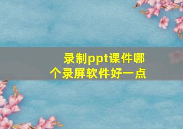 录制ppt课件哪个录屏软件好一点