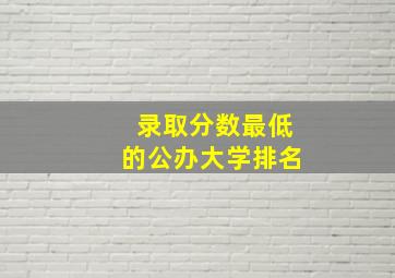 录取分数最低的公办大学排名