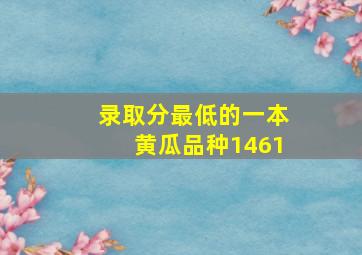 录取分最低的一本黄瓜品种1461