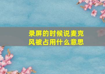 录屏的时候说麦克风被占用什么意思