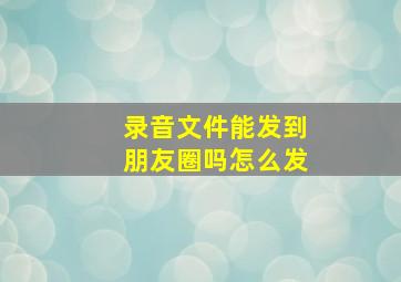 录音文件能发到朋友圈吗怎么发