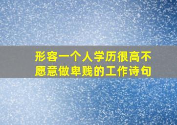 形容一个人学历很高不愿意做卑贱的工作诗句