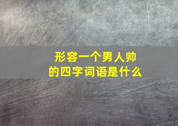 形容一个男人帅的四字词语是什么