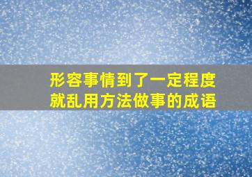 形容事情到了一定程度就乱用方法做事的成语