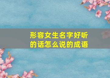 形容女生名字好听的话怎么说的成语