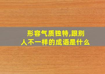 形容气质独特,跟别人不一样的成语是什么