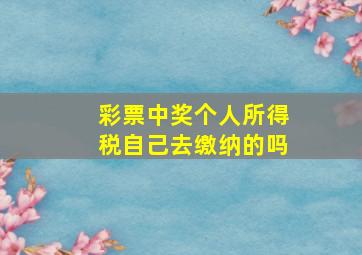 彩票中奖个人所得税自己去缴纳的吗