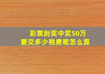 彩票刮奖中奖50万要交多少税费呢怎么算