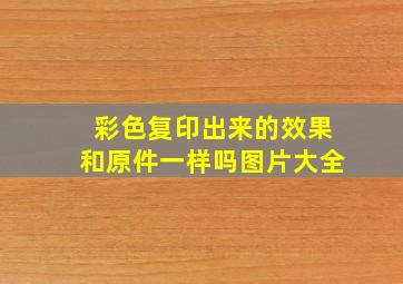 彩色复印出来的效果和原件一样吗图片大全