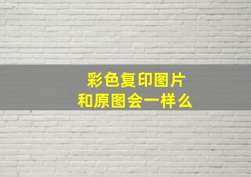 彩色复印图片和原图会一样么